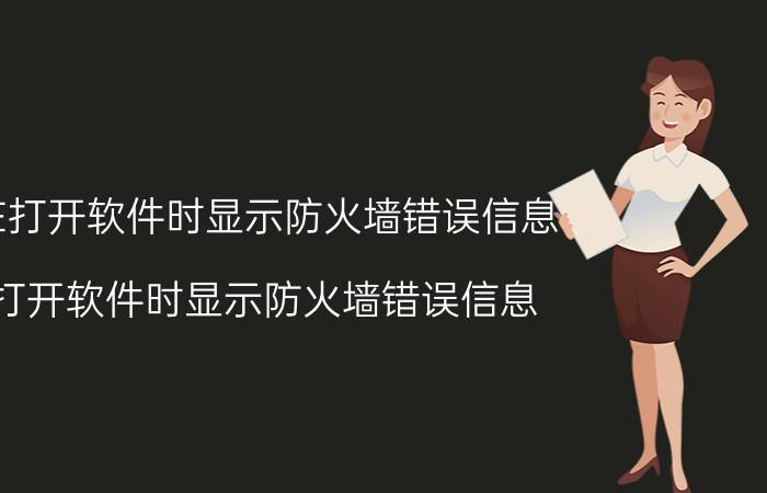 在打开软件时显示防火墙错误信息 打开软件时显示防火墙错误信息